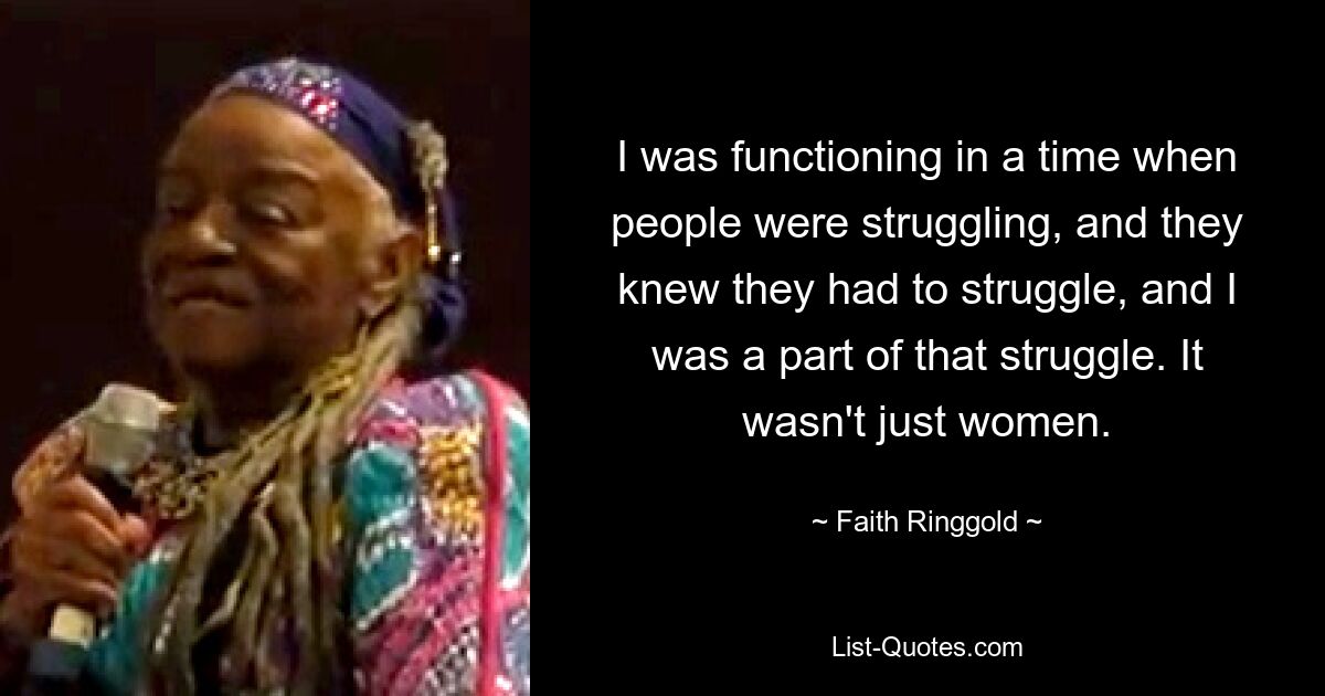 I was functioning in a time when people were struggling, and they knew they had to struggle, and I was a part of that struggle. It wasn't just women. — © Faith Ringgold