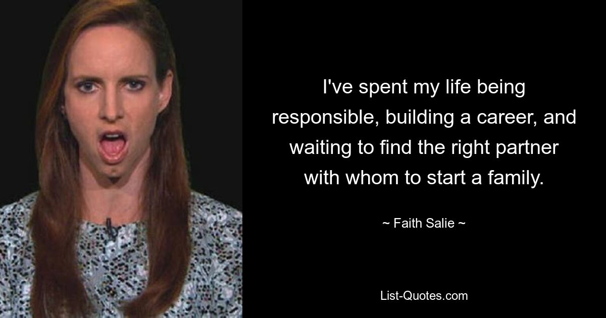 I've spent my life being responsible, building a career, and waiting to find the right partner with whom to start a family. — © Faith Salie