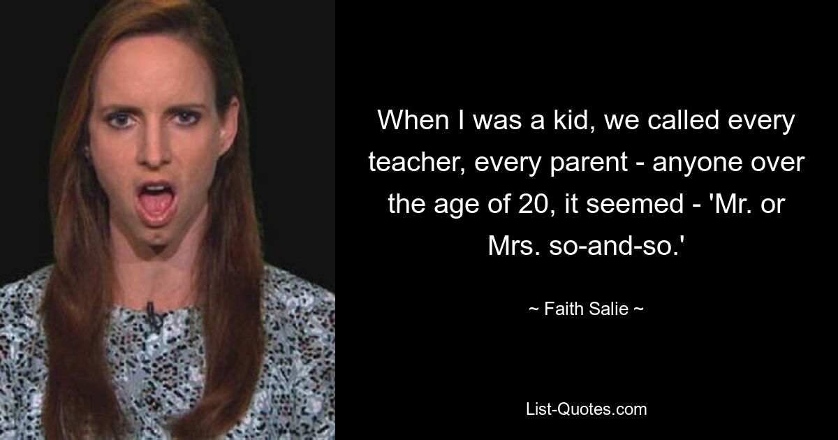 When I was a kid, we called every teacher, every parent - anyone over the age of 20, it seemed - 'Mr. or Mrs. so-and-so.' — © Faith Salie