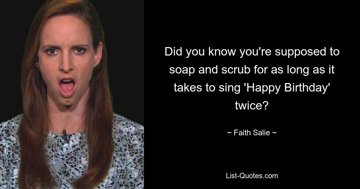 Did you know you're supposed to soap and scrub for as long as it takes to sing 'Happy Birthday' twice? — © Faith Salie