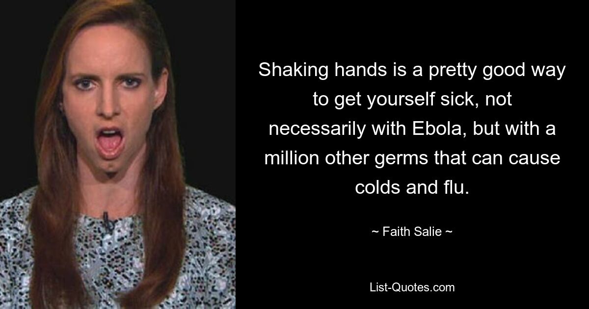 Shaking hands is a pretty good way to get yourself sick, not necessarily with Ebola, but with a million other germs that can cause colds and flu. — © Faith Salie