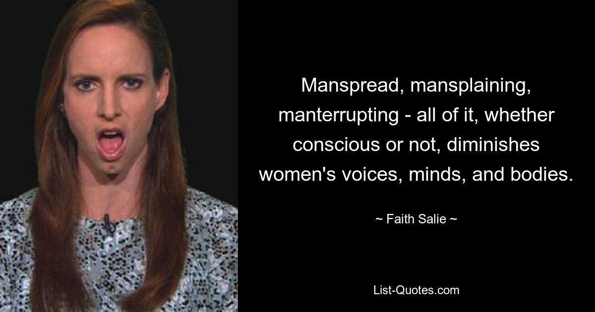 Manspread, mansplaining, manterrupting - all of it, whether conscious or not, diminishes women's voices, minds, and bodies. — © Faith Salie