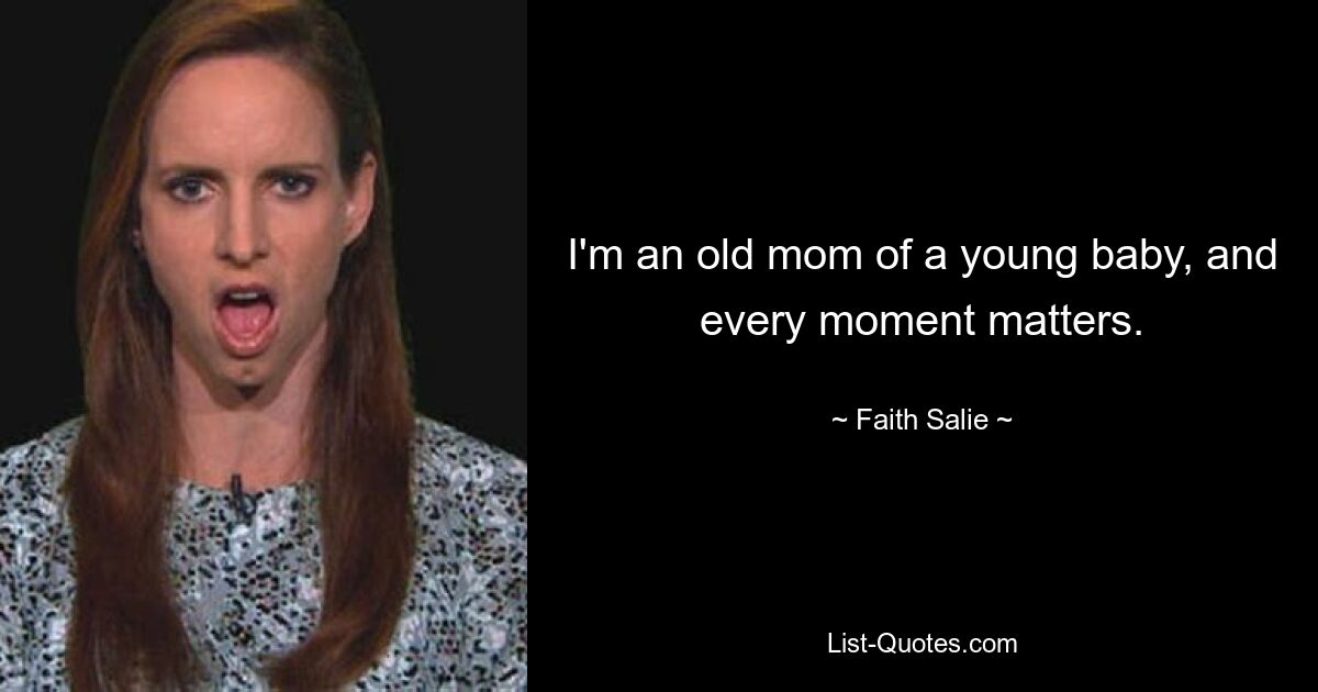 I'm an old mom of a young baby, and every moment matters. — © Faith Salie