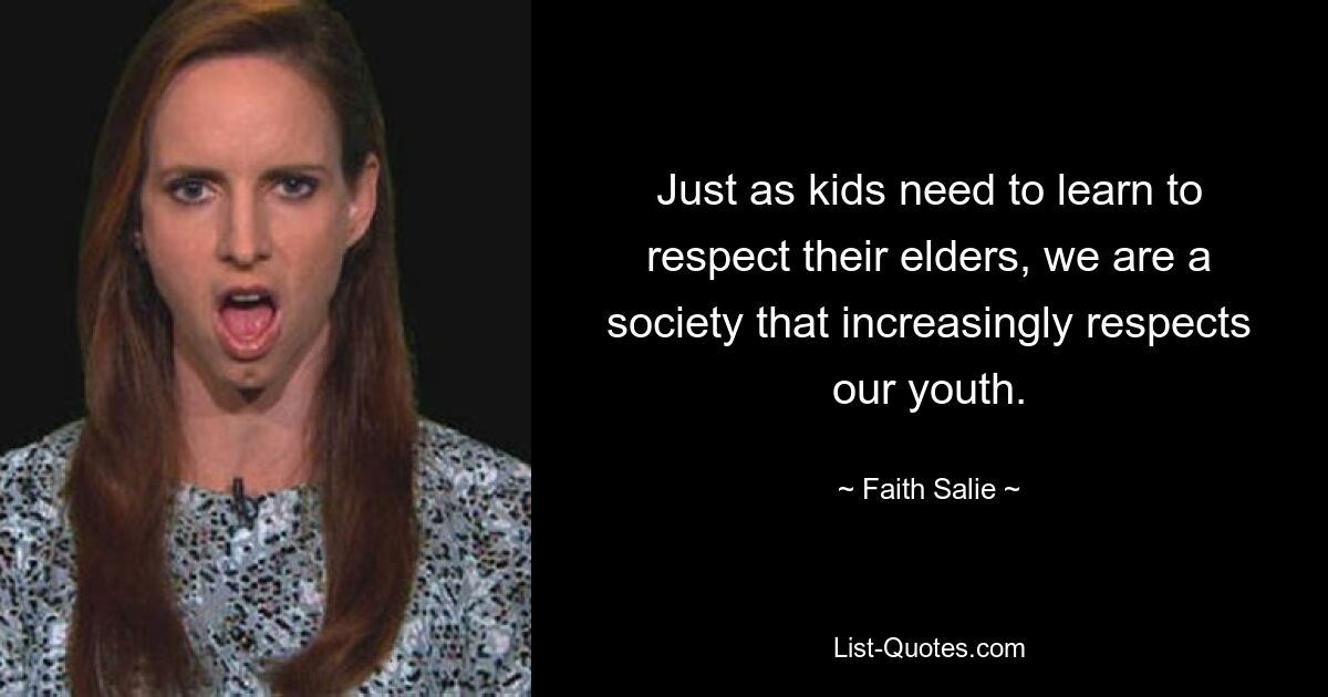 Just as kids need to learn to respect their elders, we are a society that increasingly respects our youth. — © Faith Salie