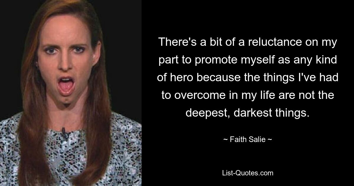 There's a bit of a reluctance on my part to promote myself as any kind of hero because the things I've had to overcome in my life are not the deepest, darkest things. — © Faith Salie