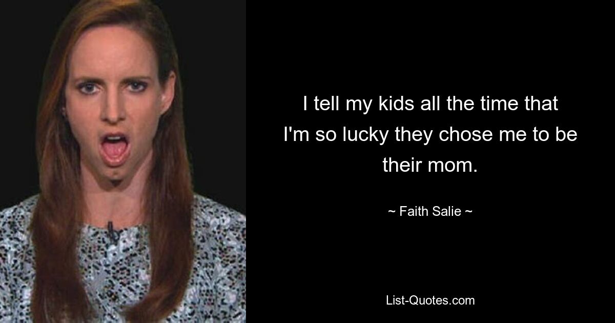 I tell my kids all the time that I'm so lucky they chose me to be their mom. — © Faith Salie