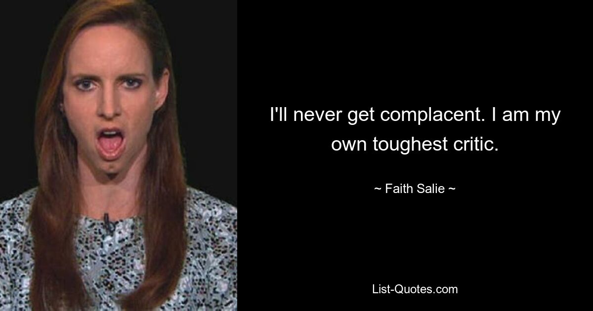 I'll never get complacent. I am my own toughest critic. — © Faith Salie