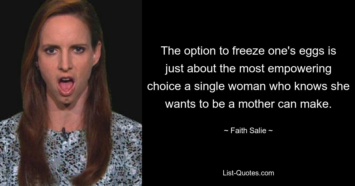 The option to freeze one's eggs is just about the most empowering choice a single woman who knows she wants to be a mother can make. — © Faith Salie