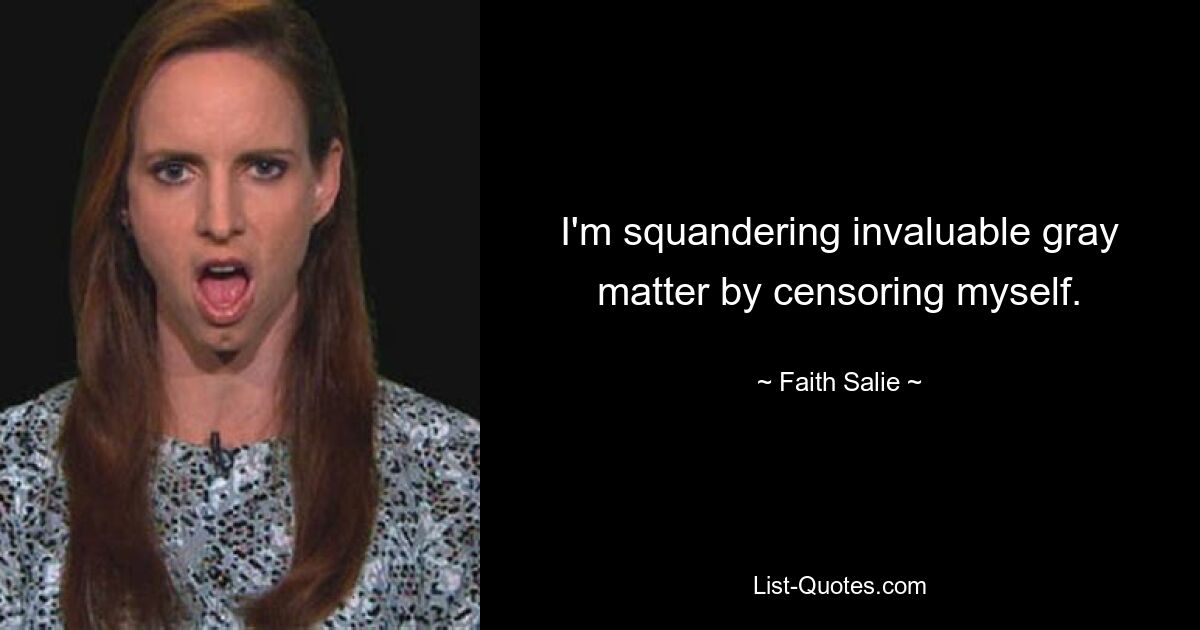 I'm squandering invaluable gray matter by censoring myself. — © Faith Salie