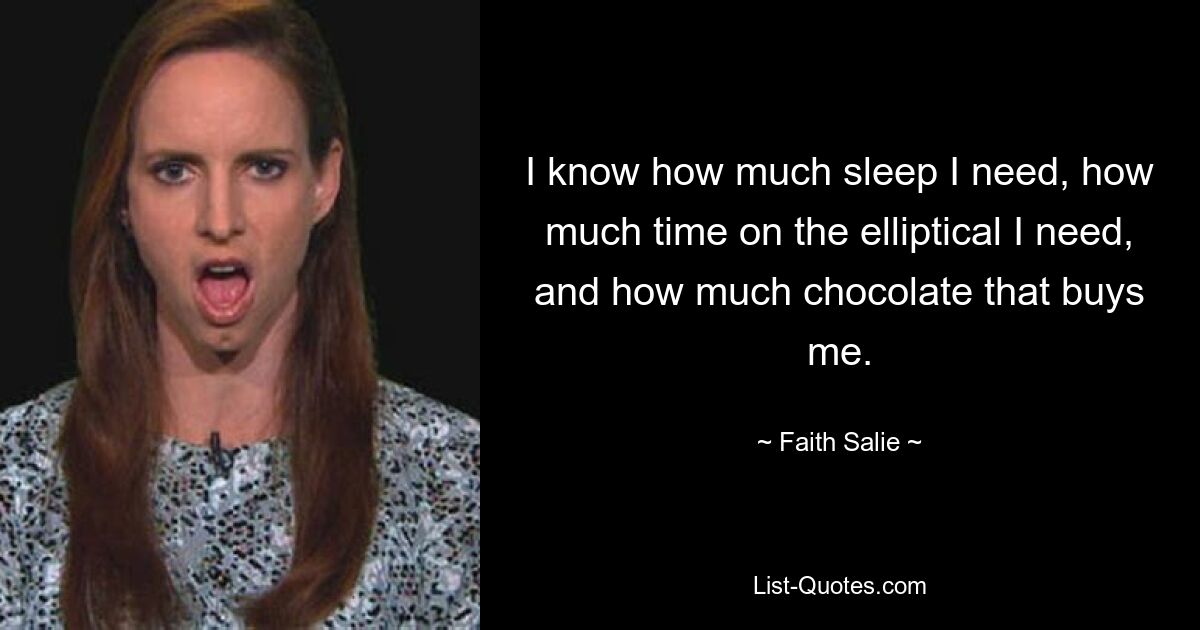 I know how much sleep I need, how much time on the elliptical I need, and how much chocolate that buys me. — © Faith Salie