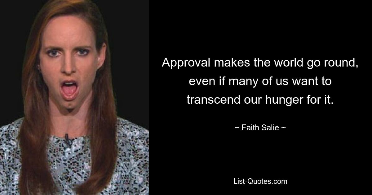 Approval makes the world go round, even if many of us want to transcend our hunger for it. — © Faith Salie