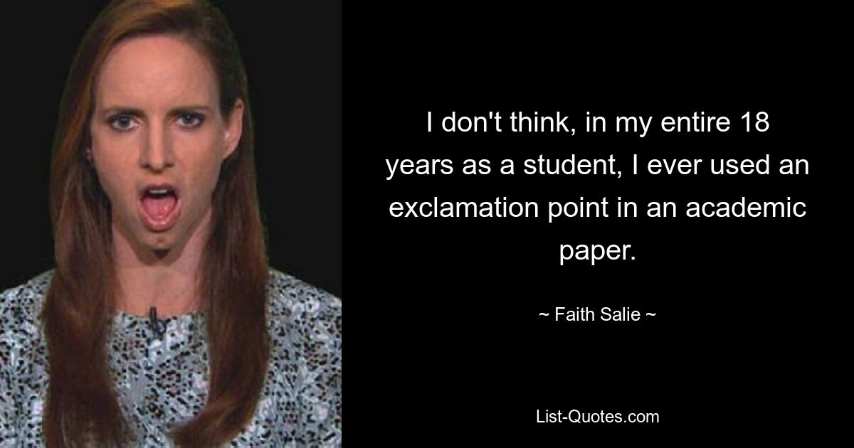 I don't think, in my entire 18 years as a student, I ever used an exclamation point in an academic paper. — © Faith Salie