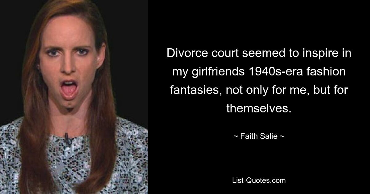 Divorce court seemed to inspire in my girlfriends 1940s-era fashion fantasies, not only for me, but for themselves. — © Faith Salie