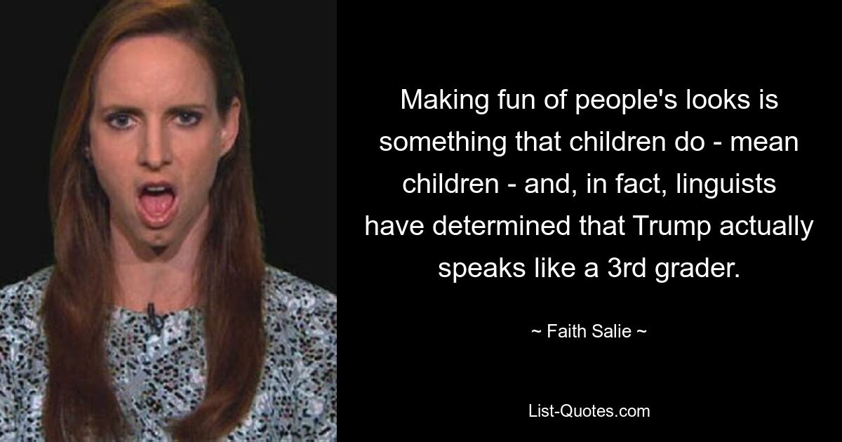 Making fun of people's looks is something that children do - mean children - and, in fact, linguists have determined that Trump actually speaks like a 3rd grader. — © Faith Salie