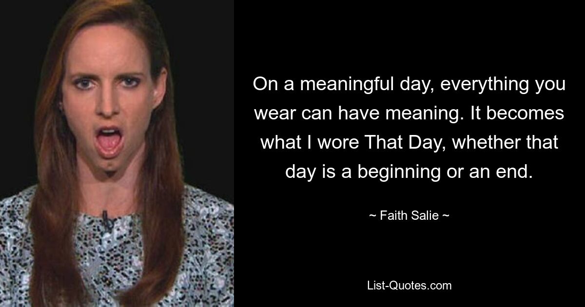 On a meaningful day, everything you wear can have meaning. It becomes what I wore That Day, whether that day is a beginning or an end. — © Faith Salie