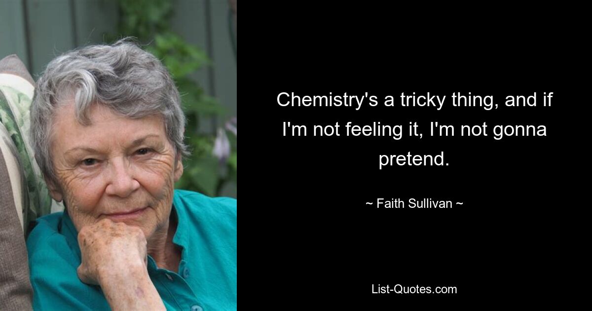 Chemistry's a tricky thing, and if I'm not feeling it, I'm not gonna pretend. — © Faith Sullivan