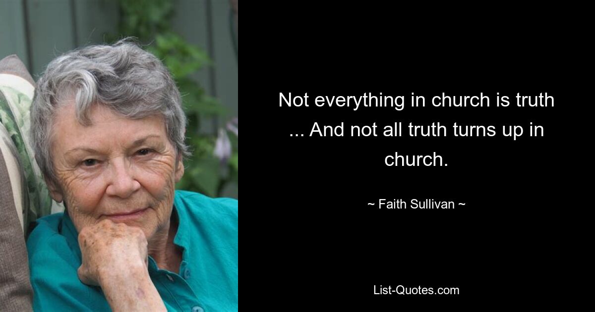 Not everything in church is truth ... And not all truth turns up in church. — © Faith Sullivan