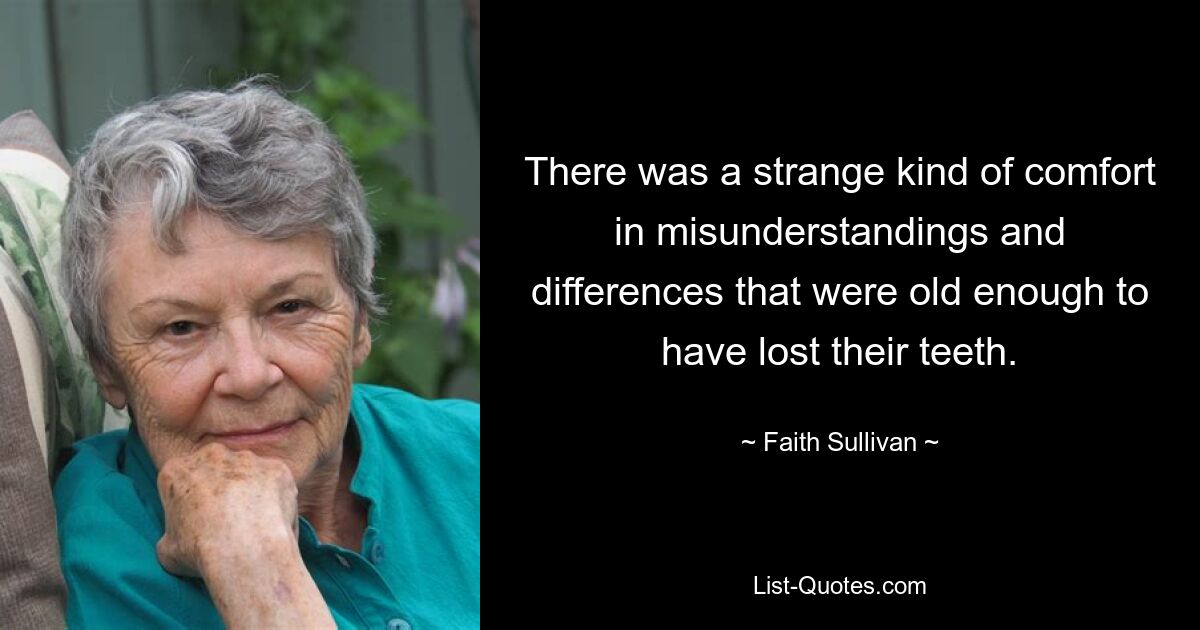 There was a strange kind of comfort in misunderstandings and differences that were old enough to have lost their teeth. — © Faith Sullivan