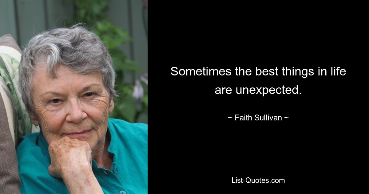 Sometimes the best things in life are unexpected. — © Faith Sullivan