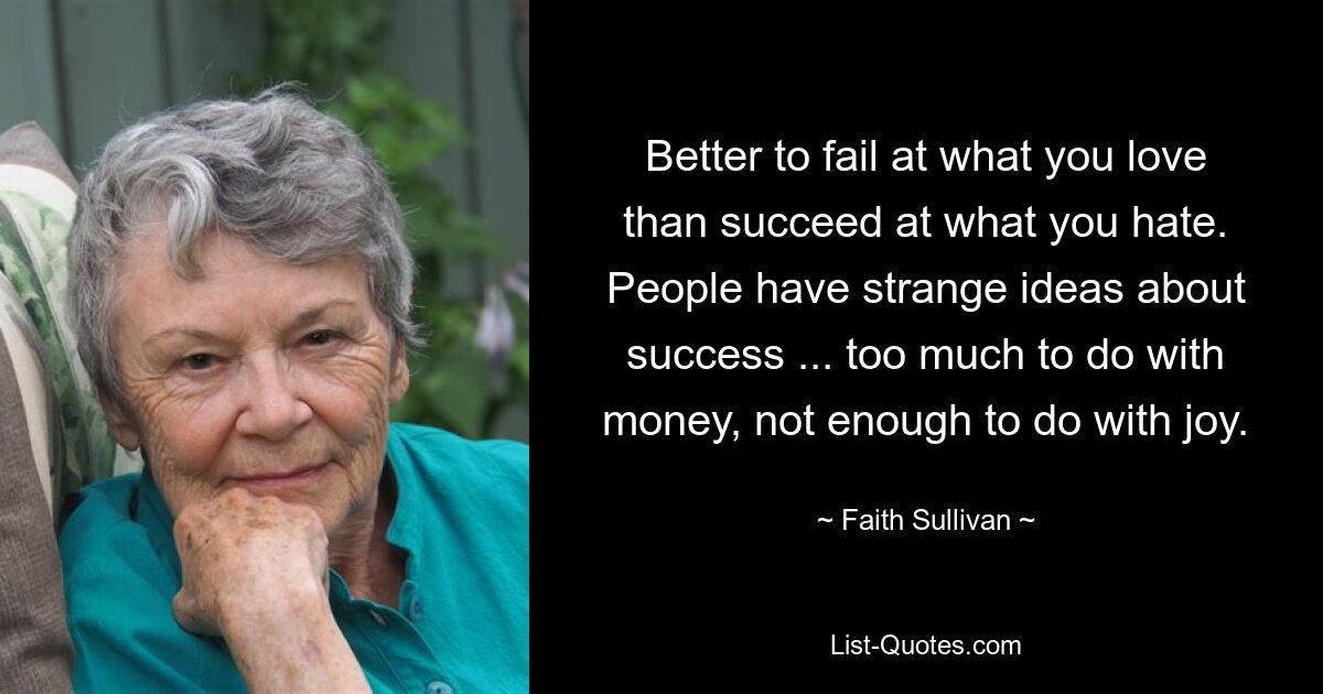 Better to fail at what you love than succeed at what you hate. People have strange ideas about success ... too much to do with money, not enough to do with joy. — © Faith Sullivan