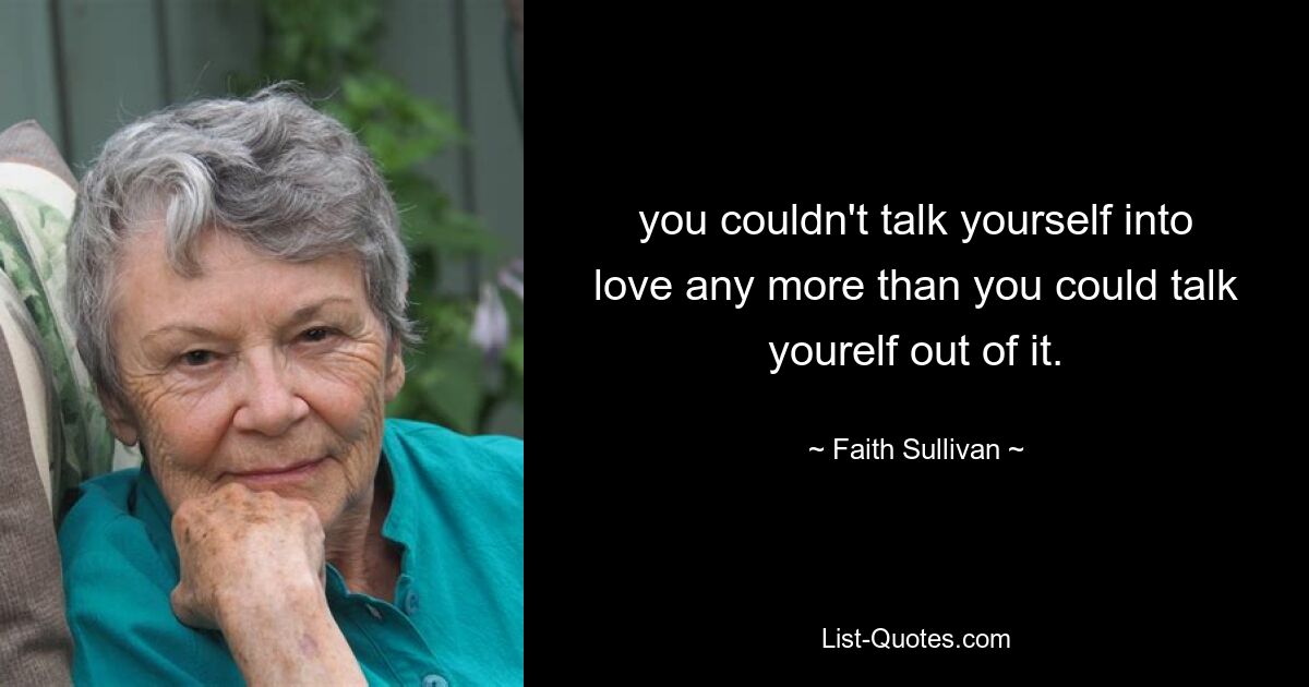 you couldn't talk yourself into love any more than you could talk yourelf out of it. — © Faith Sullivan