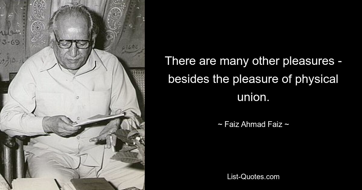 There are many other pleasures - besides the pleasure of physical union. — © Faiz Ahmad Faiz