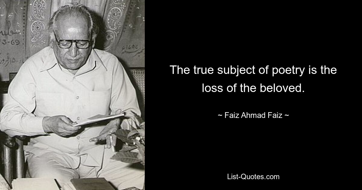 The true subject of poetry is the loss of the beloved. — © Faiz Ahmad Faiz