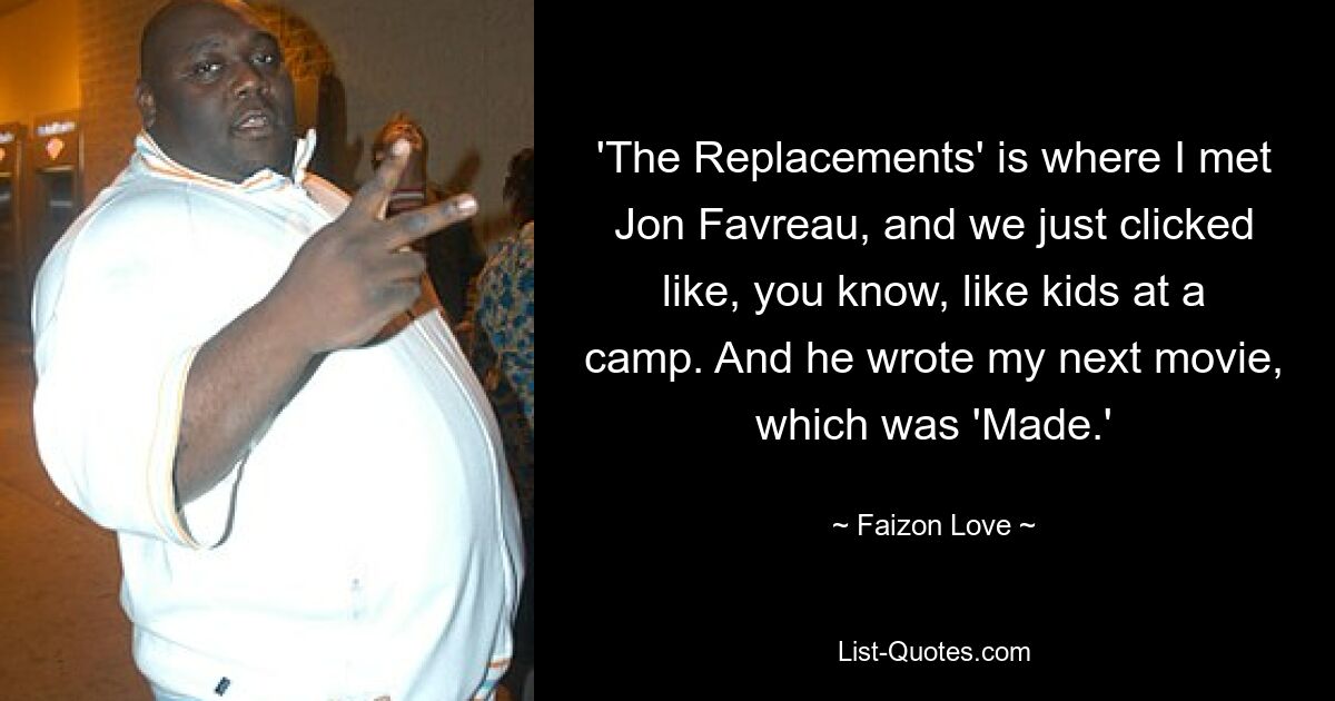 'The Replacements' is where I met Jon Favreau, and we just clicked like, you know, like kids at a camp. And he wrote my next movie, which was 'Made.' — © Faizon Love