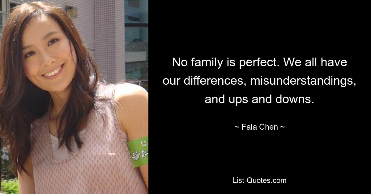 No family is perfect. We all have our differences, misunderstandings, and ups and downs. — © Fala Chen