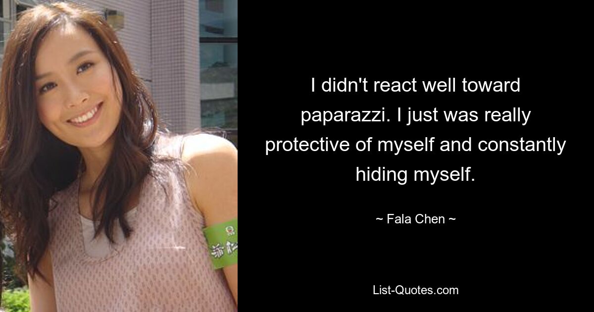 I didn't react well toward paparazzi. I just was really protective of myself and constantly hiding myself. — © Fala Chen