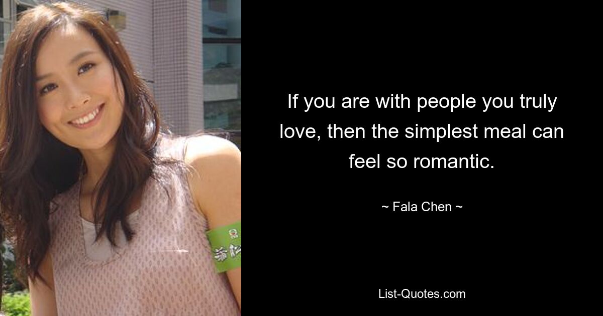 If you are with people you truly love, then the simplest meal can feel so romantic. — © Fala Chen