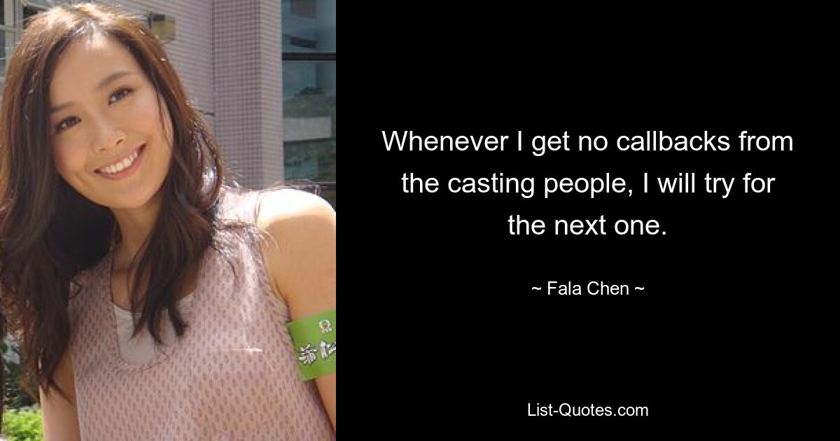 Whenever I get no callbacks from the casting people, I will try for the next one. — © Fala Chen