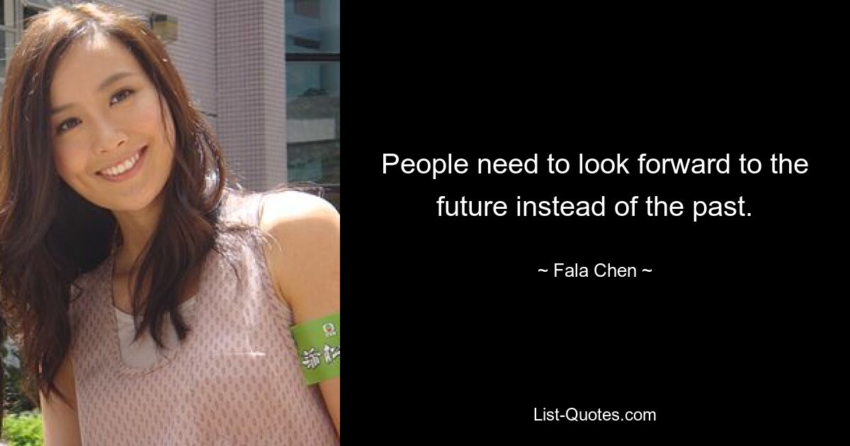 People need to look forward to the future instead of the past. — © Fala Chen