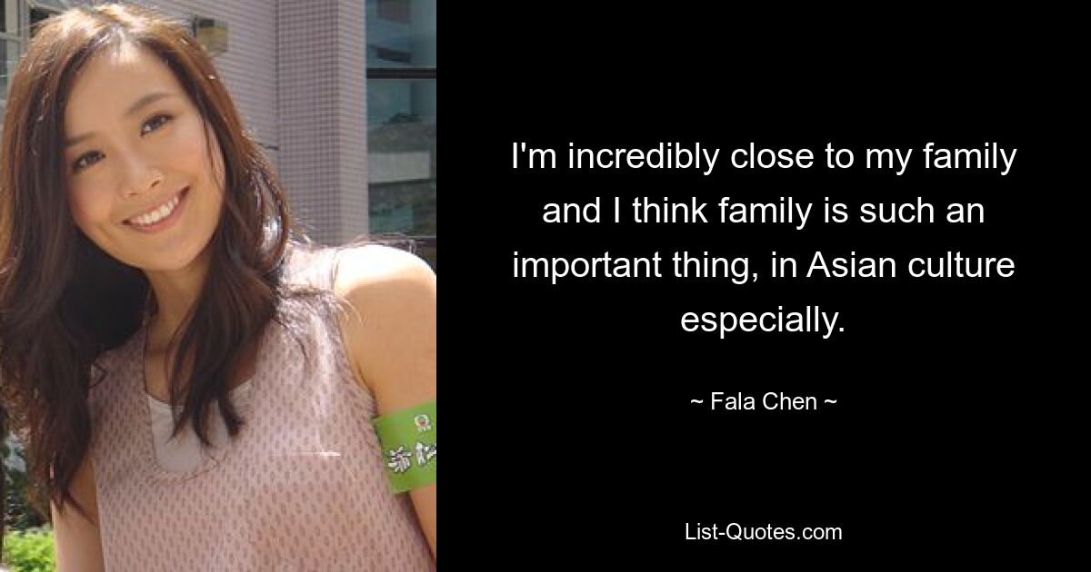 I'm incredibly close to my family and I think family is such an important thing, in Asian culture especially. — © Fala Chen