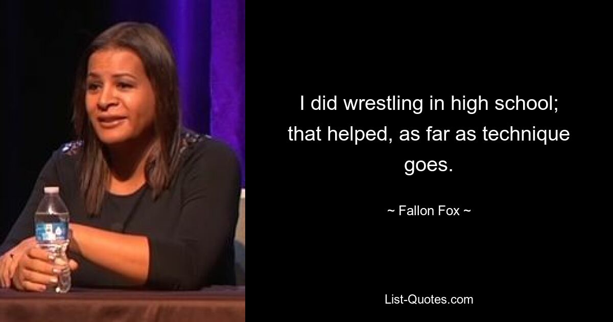 I did wrestling in high school; that helped, as far as technique goes. — © Fallon Fox