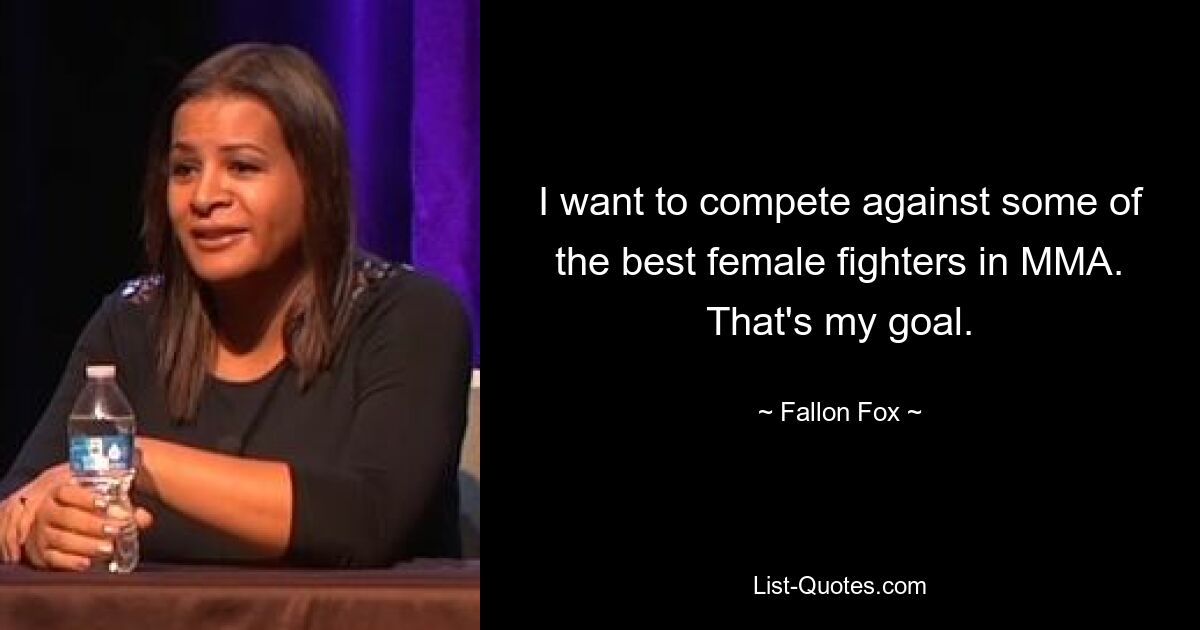 I want to compete against some of the best female fighters in MMA. That's my goal. — © Fallon Fox