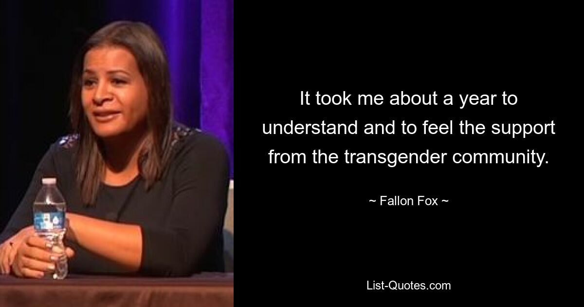 It took me about a year to understand and to feel the support from the transgender community. — © Fallon Fox