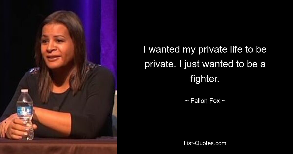 I wanted my private life to be private. I just wanted to be a fighter. — © Fallon Fox