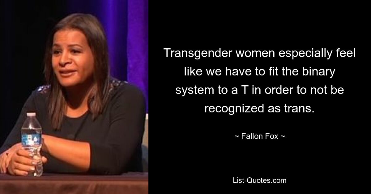 Transgender women especially feel like we have to fit the binary system to a T in order to not be recognized as trans. — © Fallon Fox