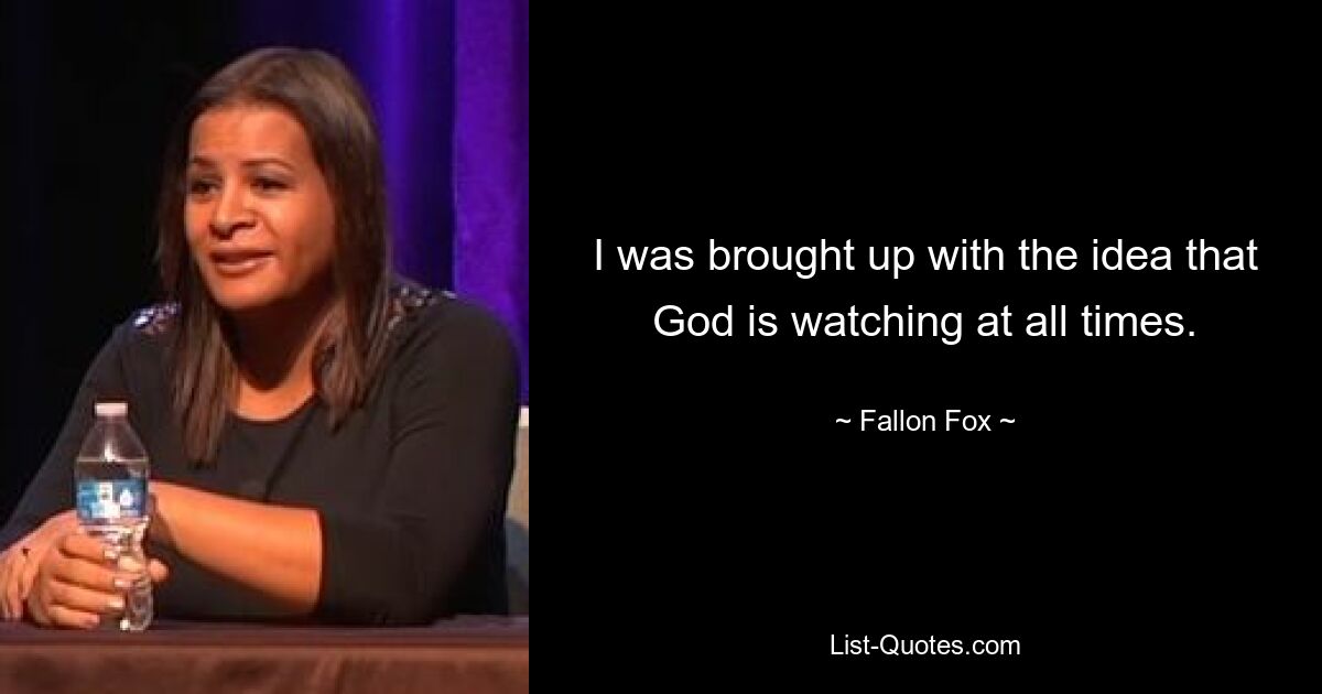 I was brought up with the idea that God is watching at all times. — © Fallon Fox