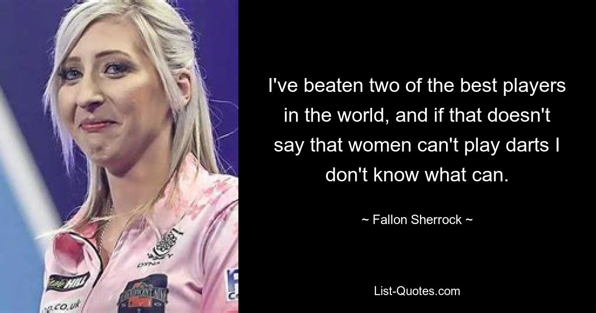 I've beaten two of the best players in the world, and if that doesn't say that women can't play darts I don't know what can. — © Fallon Sherrock