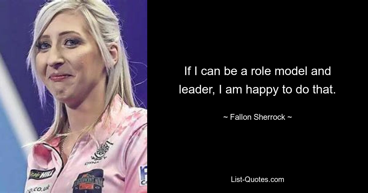 If I can be a role model and leader, I am happy to do that. — © Fallon Sherrock