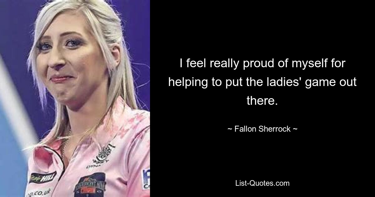 I feel really proud of myself for helping to put the ladies' game out there. — © Fallon Sherrock