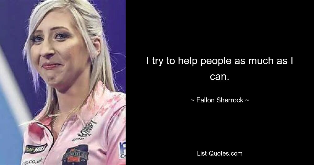 I try to help people as much as I can. — © Fallon Sherrock