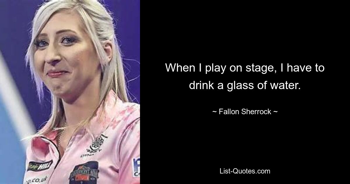 When I play on stage, I have to drink a glass of water. — © Fallon Sherrock