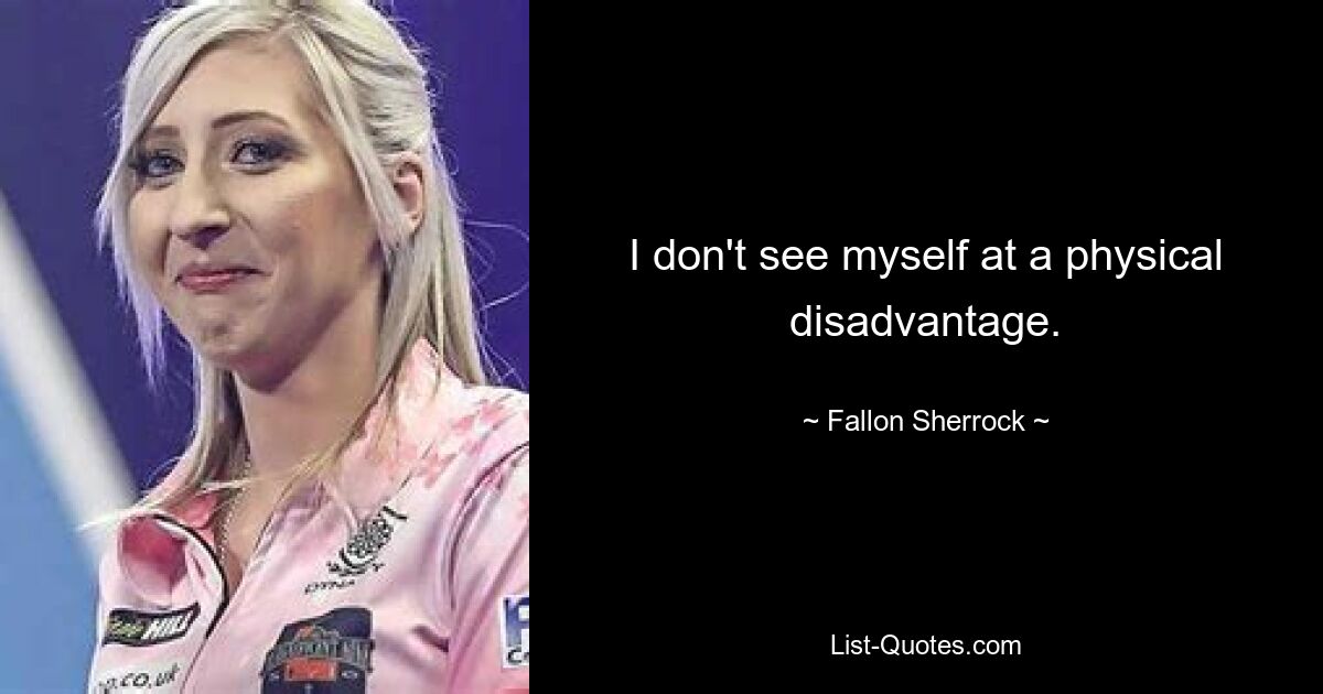 I don't see myself at a physical disadvantage. — © Fallon Sherrock