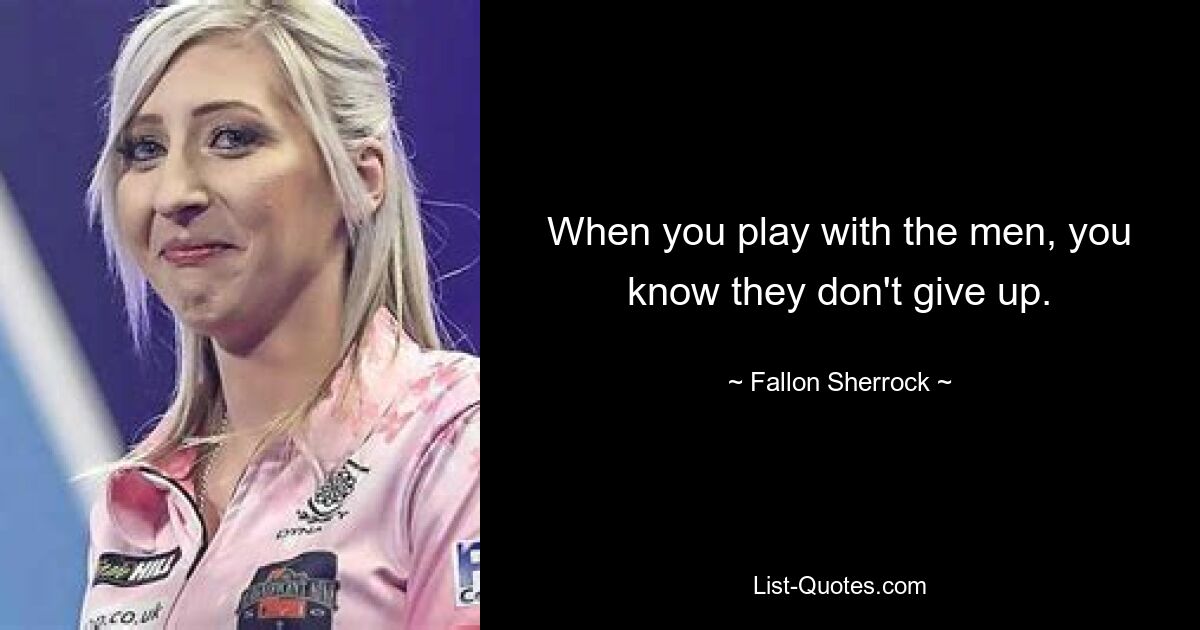 When you play with the men, you know they don't give up. — © Fallon Sherrock