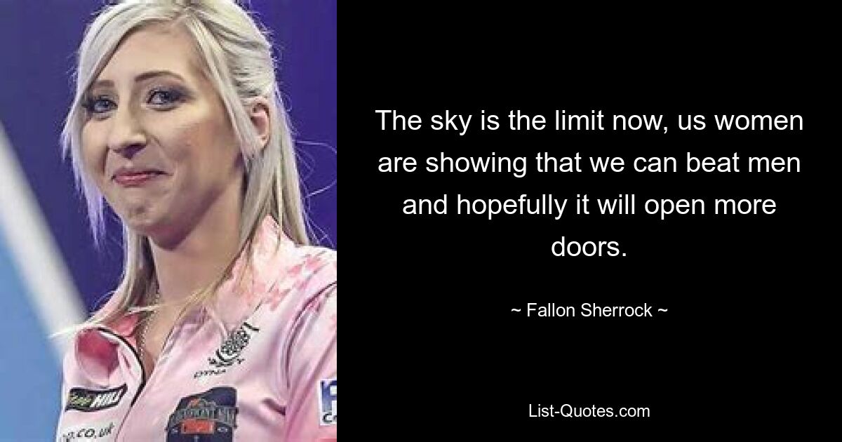 The sky is the limit now, us women are showing that we can beat men and hopefully it will open more doors. — © Fallon Sherrock