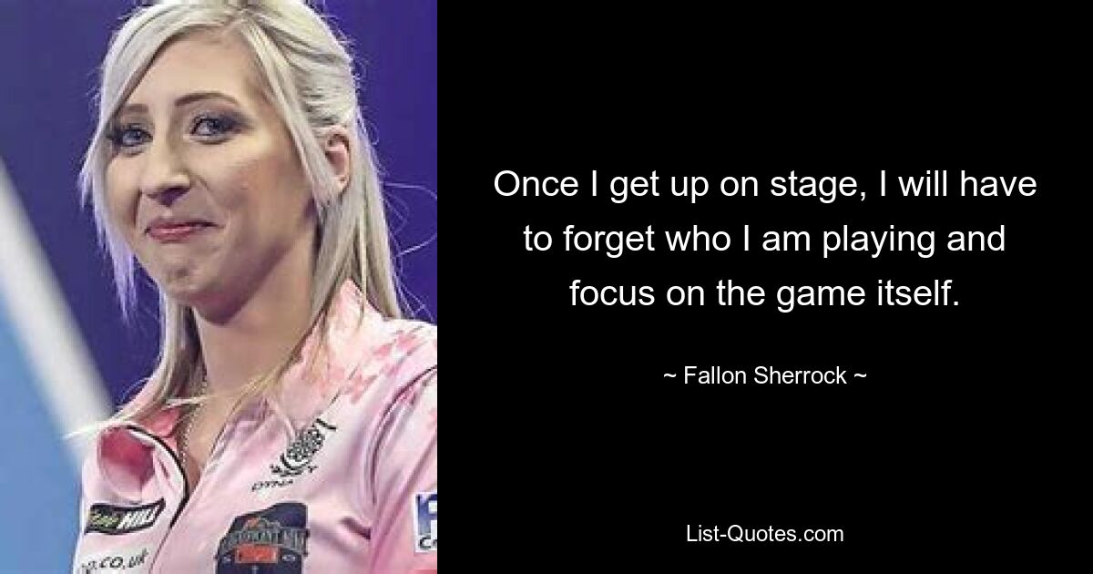 Once I get up on stage, I will have to forget who I am playing and focus on the game itself. — © Fallon Sherrock