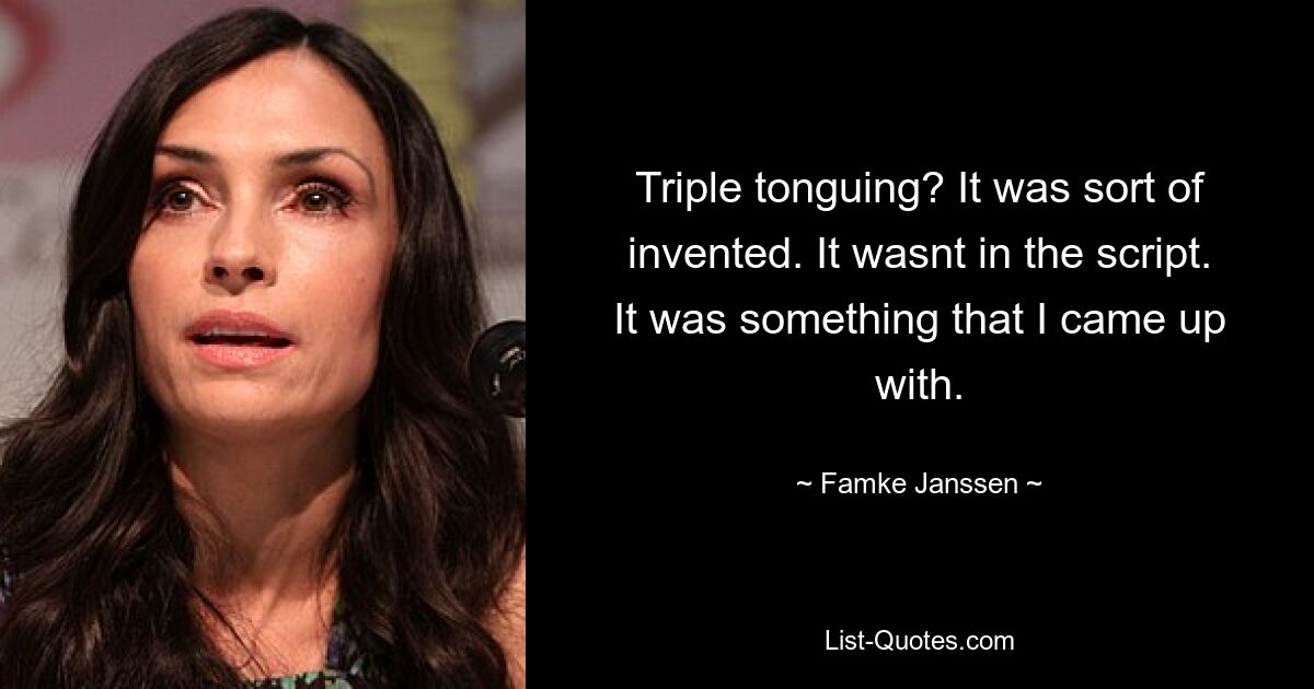 Triple tonguing? It was sort of invented. It wasnt in the script. It was something that I came up with. — © Famke Janssen